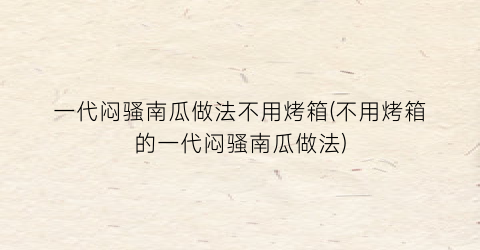 “一代闷骚南瓜做法不用烤箱(不用烤箱的一代闷骚南瓜做法)