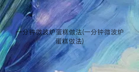 一分钟微波炉蛋糕做法(一分钟微波炉蛋糕做法)