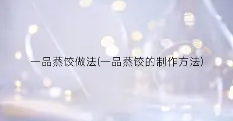 一品蒸饺做法(一品蒸饺的制作方法)