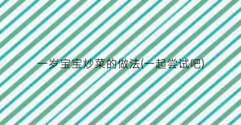 一岁宝宝炒菜的做法(一起尝试吧)
