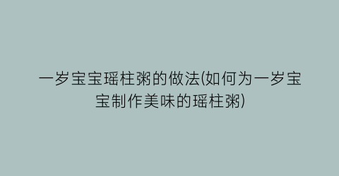 “一岁宝宝瑶柱粥的做法(如何为一岁宝宝制作美味的瑶柱粥)