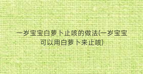 一岁宝宝白萝卜止咳的做法(一岁宝宝可以用白萝卜来止咳)