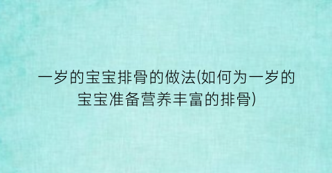 一岁的宝宝排骨的做法(如何为一岁的宝宝准备营养丰富的排骨)