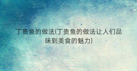 丁贵鱼的做法(丁贵鱼的做法让人们品味到美食的魅力)