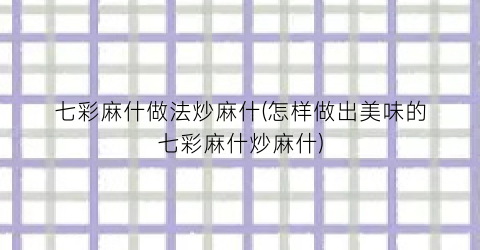 “七彩麻什做法炒麻什(怎样做出美味的七彩麻什炒麻什)