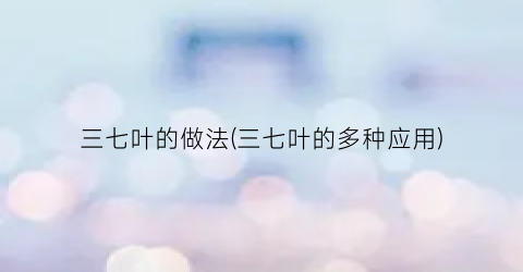 三七叶的做法(三七叶的多种应用)