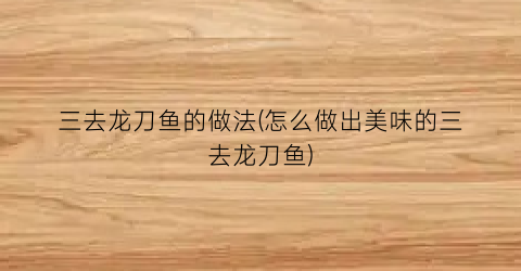 “三去龙刀鱼的做法(怎么做出美味的三去龙刀鱼)