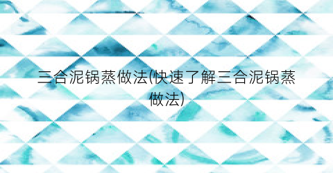 三合泥锅蒸做法(快速了解三合泥锅蒸做法)