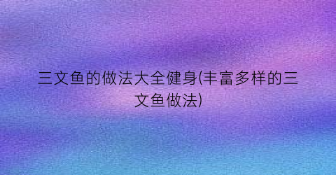 三文鱼的做法大全健身(丰富多样的三文鱼做法)