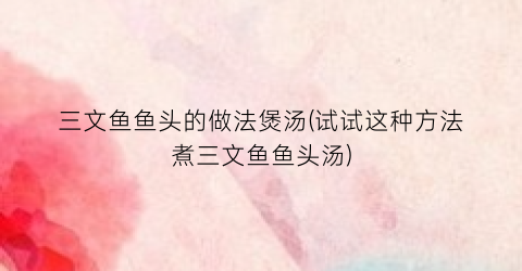 三文鱼鱼头的做法煲汤(试试这种方法煮三文鱼鱼头汤)
