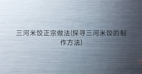 三河米饺正宗做法(探寻三河米饺的制作方法)