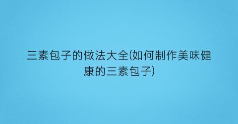 “三素包子的做法大全(如何制作美味健康的三素包子)