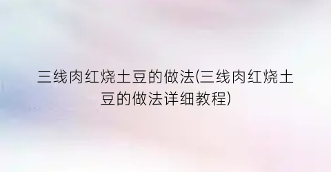 三线肉红烧土豆的做法(三线肉红烧土豆的做法详细教程)