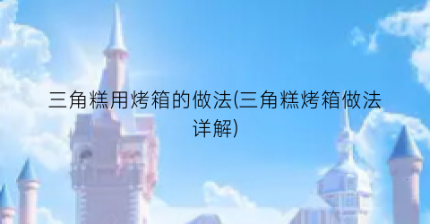 “三角糕用烤箱的做法(三角糕烤箱做法详解)