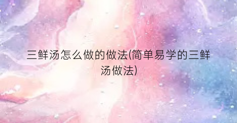 三鲜汤怎么做的做法(简单易学的三鲜汤做法)