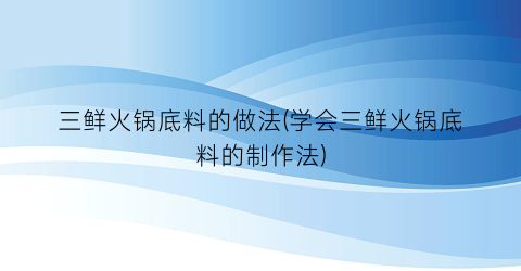 “三鲜火锅底料的做法(学会三鲜火锅底料的制作法)