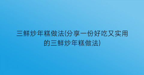 三鲜炒年糕做法(分享一份好吃又实用的三鲜炒年糕做法)