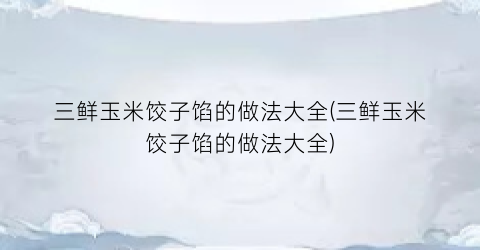 三鲜玉米饺子馅的做法大全(三鲜玉米饺子馅的做法大全)