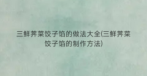 “三鲜荠菜饺子馅的做法大全(三鲜荠菜饺子馅的制作方法)