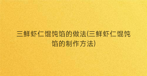 “三鲜虾仁馄饨馅的做法(三鲜虾仁馄饨馅的制作方法)