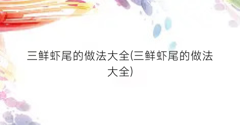 三鲜虾尾的做法大全(三鲜虾尾的做法大全)