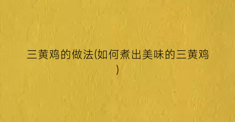 “三黄鸡的做法(如何煮出美味的三黄鸡)