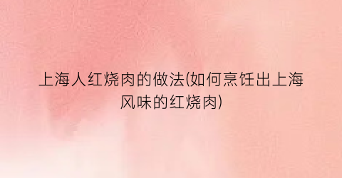 上海人红烧肉的做法(如何烹饪出上海风味的红烧肉)