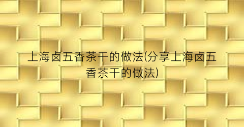 上海卤五香茶干的做法(分享上海卤五香茶干的做法)