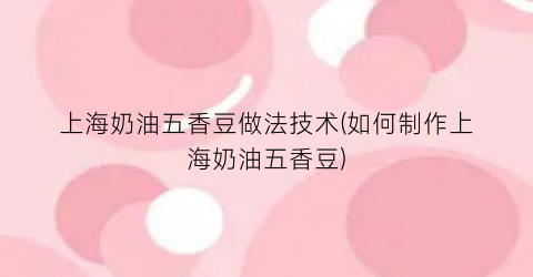 上海奶油五香豆做法技术(如何制作上海奶油五香豆)