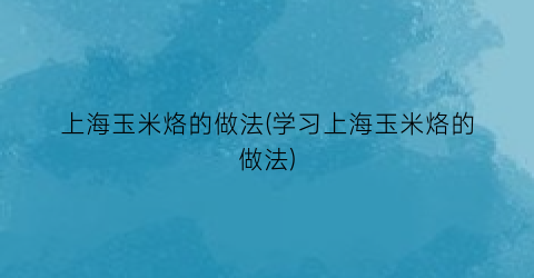 上海玉米烙的做法(学习上海玉米烙的做法)