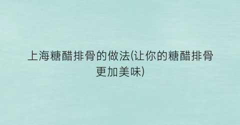 上海糖醋排骨的做法(让你的糖醋排骨更加美味)