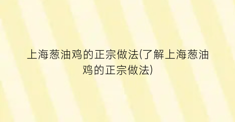 上海葱油鸡的正宗做法(了解上海葱油鸡的正宗做法)
