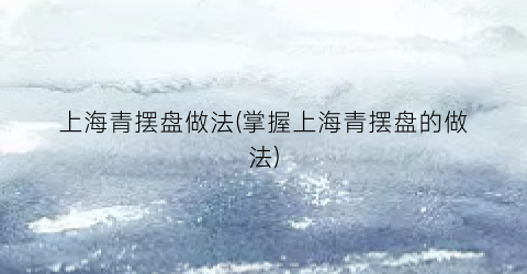 上海青摆盘做法(掌握上海青摆盘的做法)