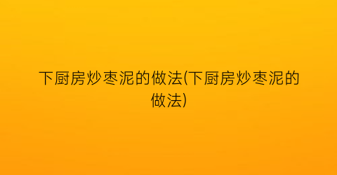 “下厨房炒枣泥的做法(下厨房炒枣泥的做法)