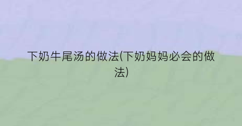 下奶牛尾汤的做法(下奶妈妈必会的做法)