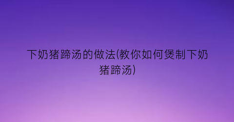 “下奶猪蹄汤的做法(教你如何煲制下奶猪蹄汤)