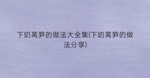 下奶莴笋的做法大全集(下奶莴笋的做法分享)
