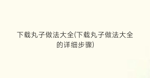 下载丸子做法大全(下载丸子做法大全的详细步骤)
