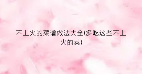 不上火的菜谱做法大全(多吃这些不上火的菜)