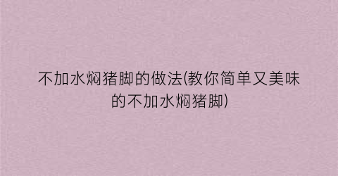 “不加水焖猪脚的做法(教你简单又美味的不加水焖猪脚)