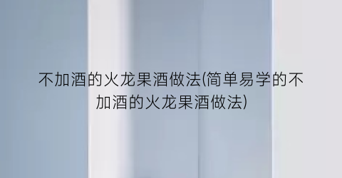 不加酒的火龙果酒做法(简单易学的不加酒的火龙果酒做法)