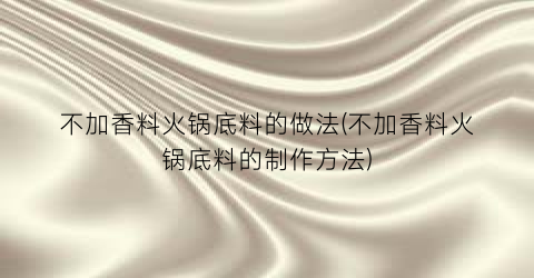 不加香料火锅底料的做法(不加香料火锅底料的制作方法)
