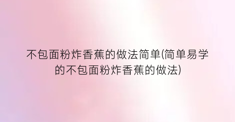 “不包面粉炸香蕉的做法简单(简单易学的不包面粉炸香蕉的做法)