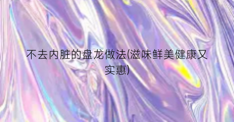 不去内脏的盘龙做法(滋味鲜美健康又实惠)