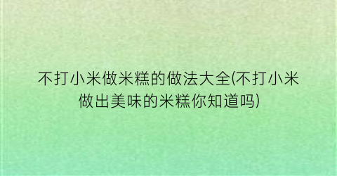不打小米做米糕的做法大全(不打小米做出美味的米糕你知道吗)