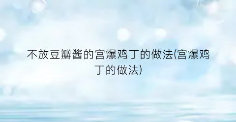 不放豆瓣酱的宫爆鸡丁的做法(宫爆鸡丁的做法)