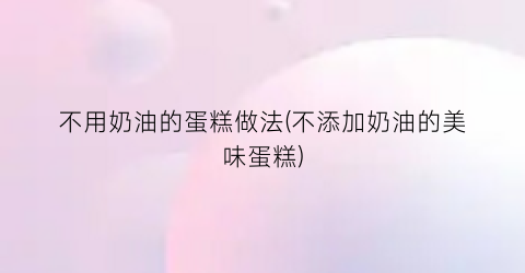 不用奶油的蛋糕做法(不添加奶油的美味蛋糕)