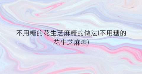 不用糖的花生芝麻糖的做法(不用糖的花生芝麻糖)
