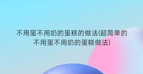 “不用蛋不用奶的蛋糕的做法(超简单的不用蛋不用奶的蛋糕做法)