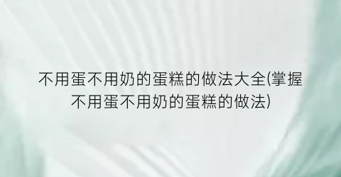 不用蛋不用奶的蛋糕的做法大全(掌握不用蛋不用奶的蛋糕的做法)